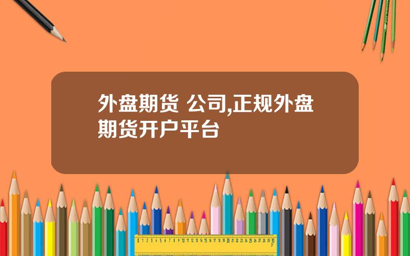 外盘期货 公司,正规外盘期货开户平台